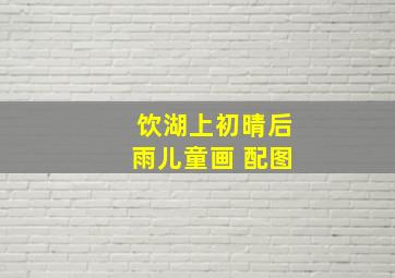 饮湖上初晴后雨儿童画 配图